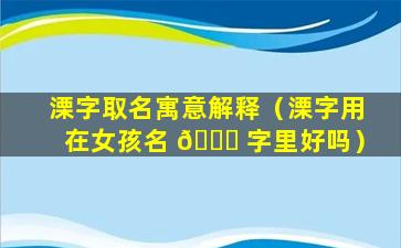 溧字取名寓意解释（溧字用在女孩名 🕊 字里好吗）